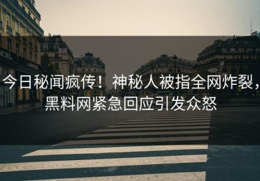 今日秘闻疯传！神秘人被指全网炸裂，黑料网紧急回应引发众怒