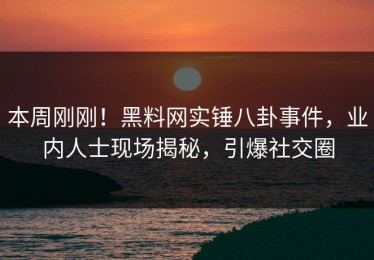 本周刚刚！黑料网实锤八卦事件，业内人士现场揭秘，引爆社交圈