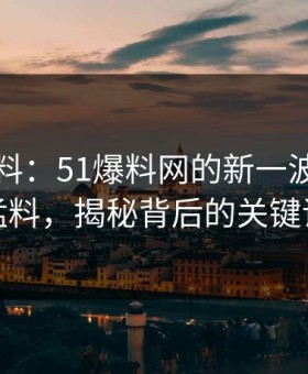 吃瓜爆料：51爆料网的新一波惊天动地猛料，揭秘背后的关键证据