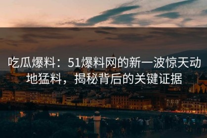 吃瓜爆料：51爆料网的新一波惊天动地猛料，揭秘背后的关键证据
