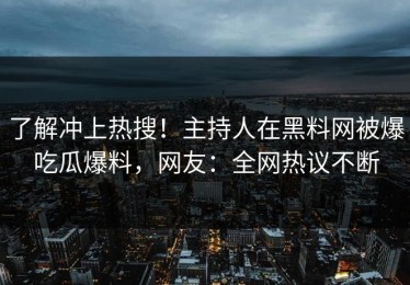 了解冲上热搜！主持人在黑料网被爆吃瓜爆料，网友：全网热议不断