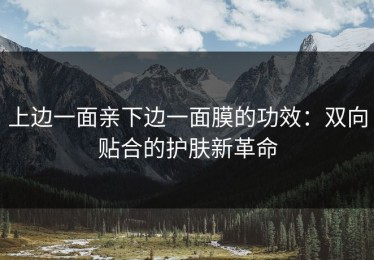 上边一面亲下边一面膜的功效：双向贴合的护肤新革命