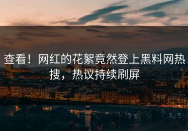 查看！网红的花絮竟然登上黑料网热搜，热议持续刷屏