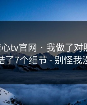 关于糖心tv官网 · 我做了对照实验：我总结了7个细节 - 别怪我没提醒