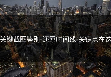 关键截图鉴别-还原时间线-关键点在这