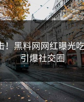 今日直击！黑料网网红曝光吃瓜爆料，引爆社交圈