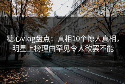 糖心vlog盘点：真相10个惊人真相，明星上榜理由罕见令人欲罢不能