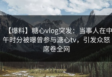 【爆料】糖心vlog突发：当事人在中午时分被曝曾参与溏心tv，引发众怒席卷全网