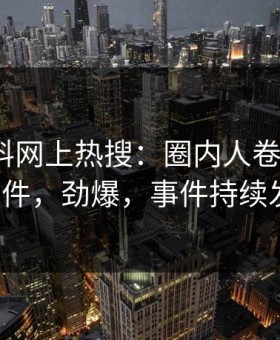最新黑料网上热搜：圈内人卷入heiliao事件，劲爆，事件持续发酵