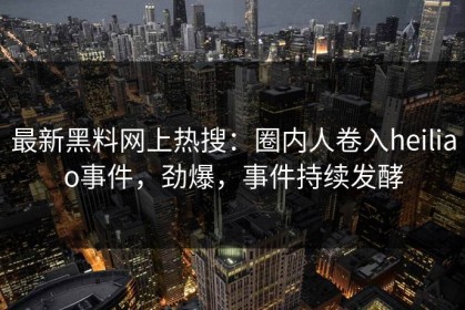 最新黑料网上热搜：圈内人卷入heiliao事件，劲爆，事件持续发酵