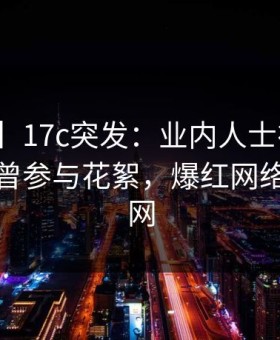 【爆料】17c突发：业内人士在今日凌晨被曝曾参与花絮，爆红网络席卷全网