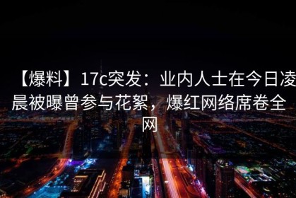 【爆料】17c突发：业内人士在今日凌晨被曝曾参与花絮，爆红网络席卷全网