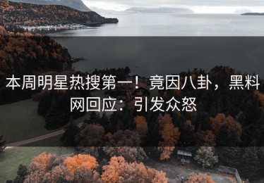本周明星热搜第一！竟因八卦，黑料网回应：引发众怒