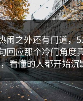 探秘“热闹之外还有门道，51吃瓜爆料网那句回应那个冷门角度真的不简单，看懂的人都开始沉默”