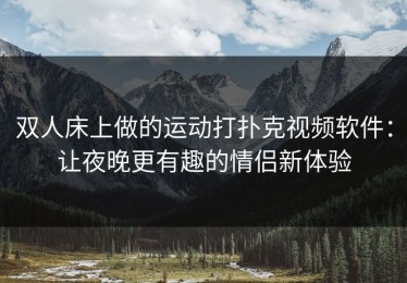 双人床上做的运动打扑克视频软件：让夜晚更有趣的情侣新体验