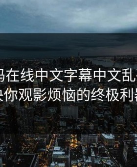 中文乱码在线中文字幕中文乱码——解决你观影烦恼的终极利器
