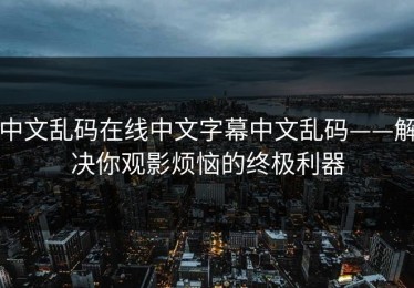 中文乱码在线中文字幕中文乱码——解决你观影烦恼的终极利器