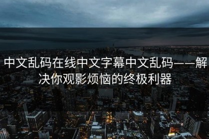 中文乱码在线中文字幕中文乱码——解决你观影烦恼的终极利器
