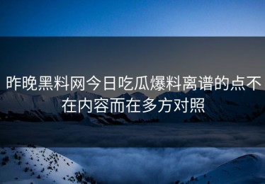 昨晚黑料网今日吃瓜爆料离谱的点不在内容而在多方对照