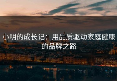 小明的成长记：用品质驱动家庭健康的品牌之路