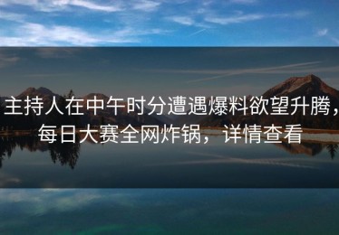 主持人在中午时分遭遇爆料欲望升腾，每日大赛全网炸锅，详情查看