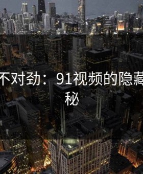 越看越不对劲：91视频的隐藏真相揭秘