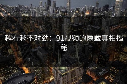 越看越不对劲：91视频的隐藏真相揭秘