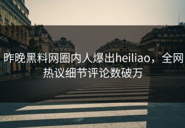 昨晚黑料网圈内人爆出heiliao，全网热议细节评论数破万