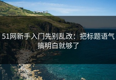 51网新手入门先别乱改：把标题语气搞明白就够了