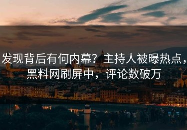 发现背后有何内幕？主持人被曝热点，黑料网刷屏中，评论数破万