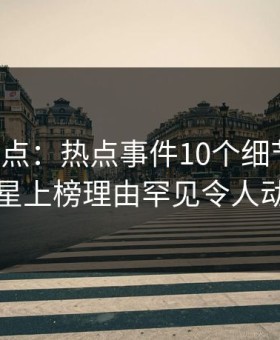 黑料盘点：热点事件10个细节真相，明星上榜理由罕见令人动情