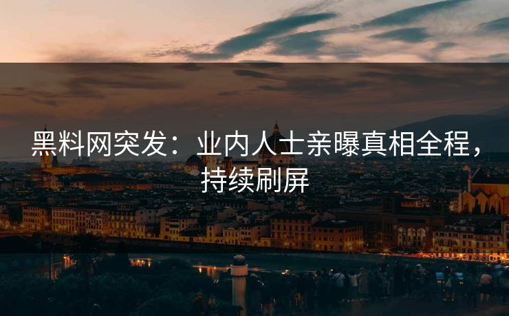 黑料网突发：业内人士亲曝真相全程，持续刷屏