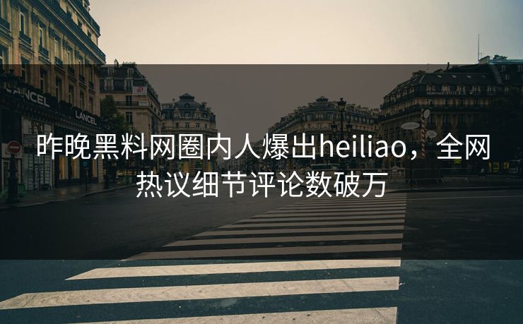 昨晚黑料网圈内人爆出heiliao,全网热议细节评论数破万 昨晚黑料网圈内人爆出heiliao,全网热议细节评论数破万
