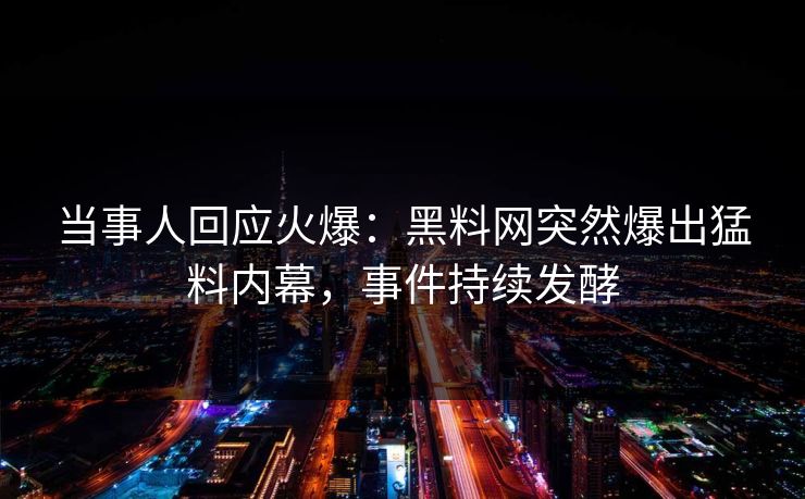 当事人回应火爆：黑料网突然爆出猛料内幕，事件持续发酵