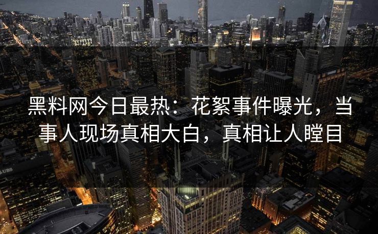 黑料网今日最热：花絮事件曝光，当事人现场真相大白，真相让人瞠目