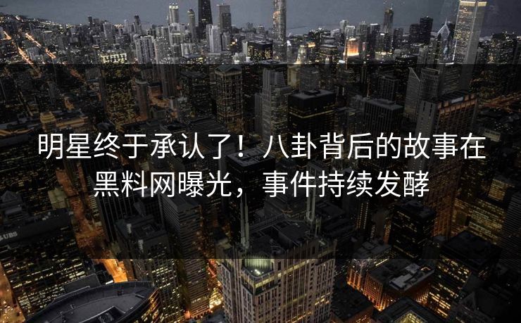 明星终于承认了！八卦背后的故事在黑料网曝光，事件持续发酵