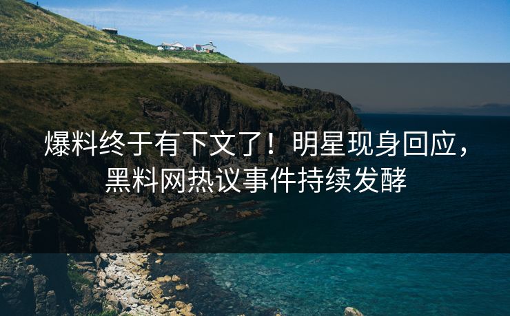 爆料终于有下文了！明星现身回应，黑料网热议事件持续发酵