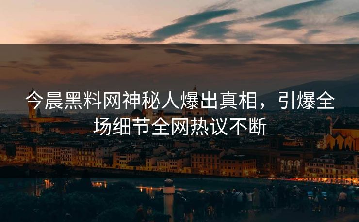 今晨黑料网神秘人爆出真相,引爆全场细节全网热议不断 今晨黑料网神秘人爆出真相,引爆全场细节全网热议不断