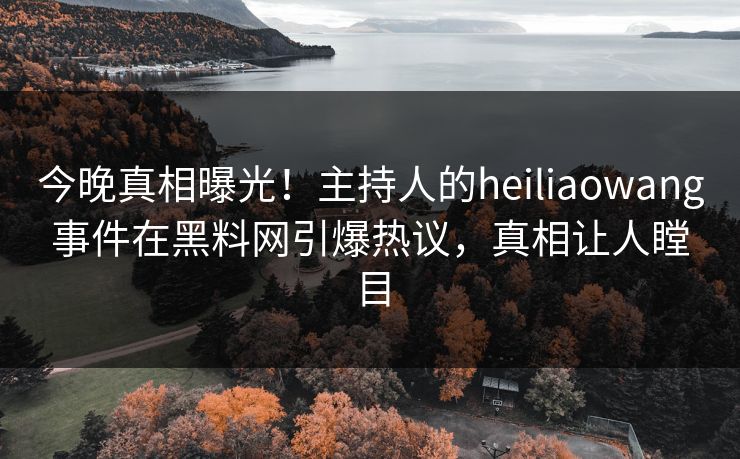 今晚真相曝光！主持人的heiliaowang事件在黑料网引爆热议，真相让人瞠目