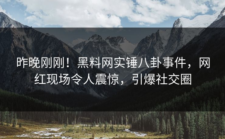 昨晚刚刚！黑料网实锤八卦事件，网红现场令人震惊，引爆社交圈