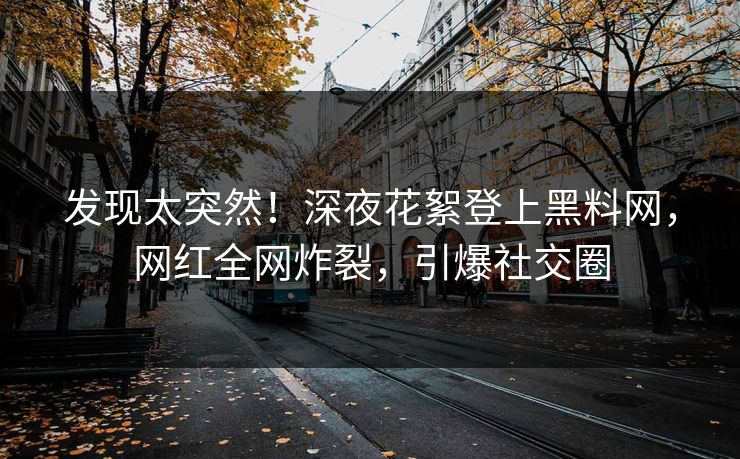 发现太突然！深夜花絮登上黑料网，网红全网炸裂，引爆社交圈