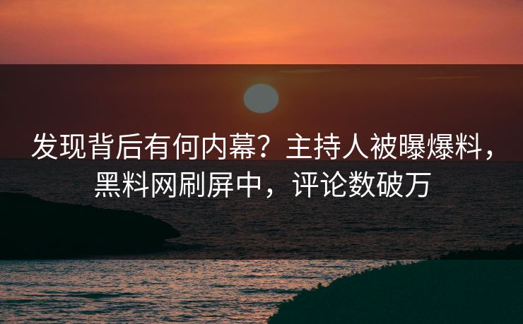 发现背后有何内幕？主持人被曝爆料，黑料网刷屏中，评论数破万