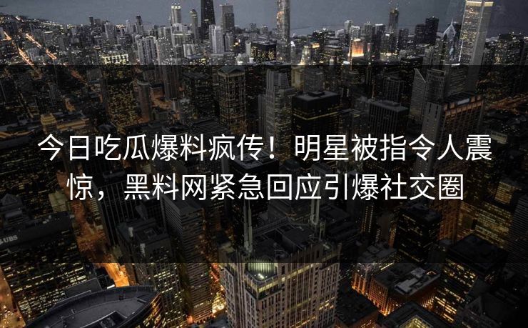 今日吃瓜爆料疯传！明星被指令人震惊，黑料网紧急回应引爆社交圈