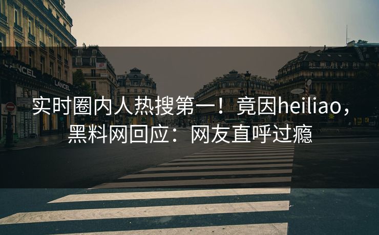 实时圈内人热搜第一！竟因heiliao，黑料网回应：网友直呼过瘾