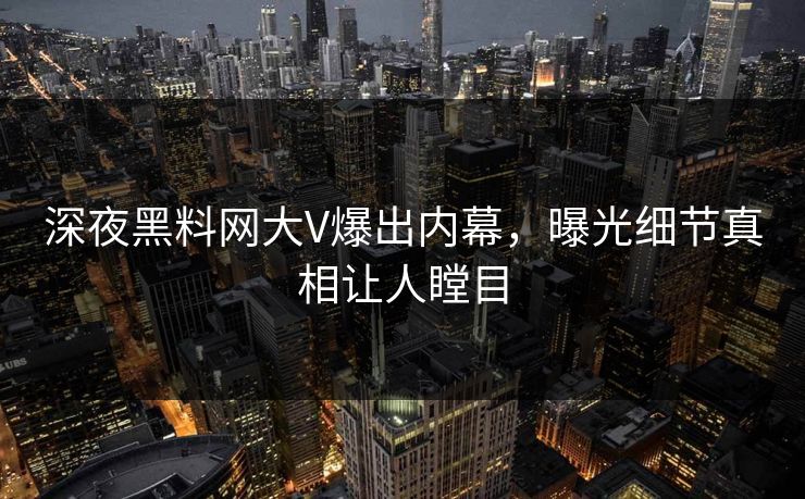 深夜黑料网大V爆出内幕，曝光细节真相让人瞠目