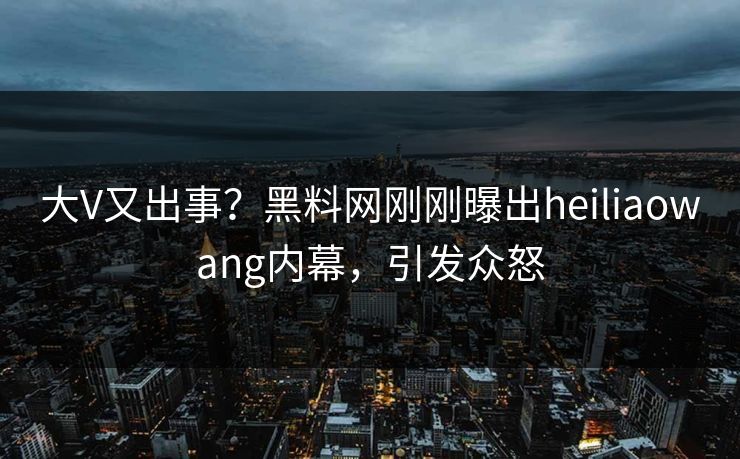 大V又出事？黑料网刚刚曝出heiliaowang内幕，引发众怒