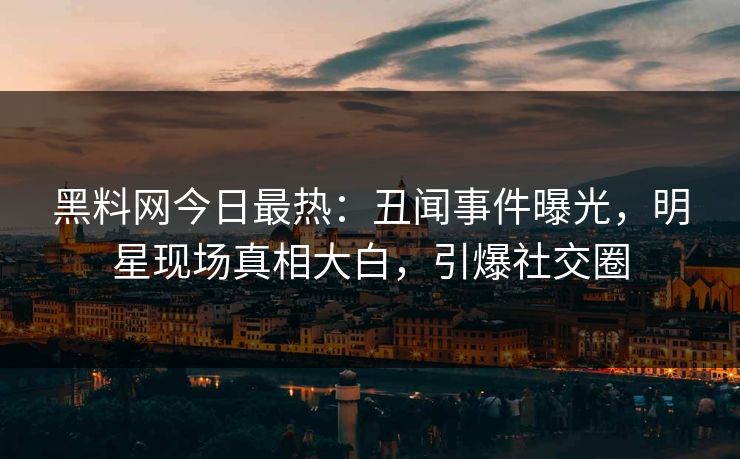 黑料网今日最热：丑闻事件曝光，明星现场真相大白，引爆社交圈