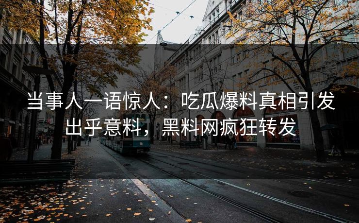 当事人一语惊人：吃瓜爆料真相引发出乎意料，黑料网疯狂转发