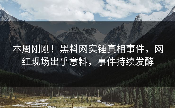 本周刚刚！黑料网实锤真相事件，网红现场出乎意料，事件持续发酵