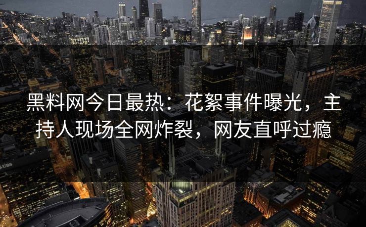 黑料网今日最热：花絮事件曝光，主持人现场全网炸裂，网友直呼过瘾